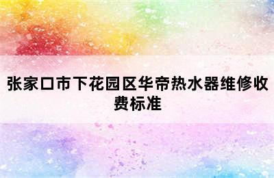 张家口市下花园区华帝热水器维修收费标准