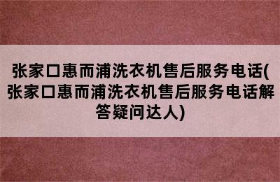 张家口惠而浦洗衣机售后服务电话(张家口惠而浦洗衣机售后服务电话解答疑问达人)