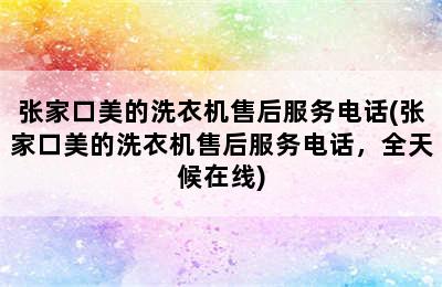 张家口美的洗衣机售后服务电话(张家口美的洗衣机售后服务电话，全天候在线)