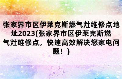 张家界市区伊莱克斯燃气灶维修点地址2023(张家界市区伊莱克斯燃气灶维修点，快速高效解决您家电问题！)