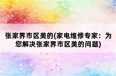 张家界市区美的(家电维修专家：为您解决张家界市区美的问题)