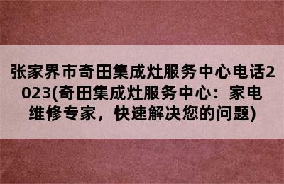 张家界市奇田集成灶服务中心电话2023(奇田集成灶服务中心：家电维修专家，快速解决您的问题)