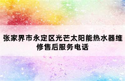 张家界市永定区光芒太阳能热水器维修售后服务电话