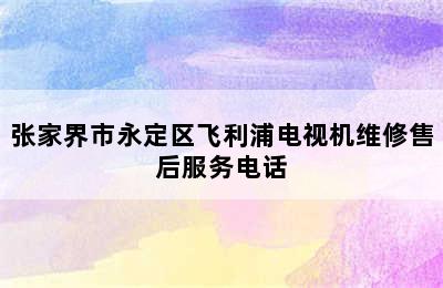 张家界市永定区飞利浦电视机维修售后服务电话