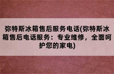 弥特斯冰箱售后服务电话(弥特斯冰箱售后电话服务：专业维修，全面呵护您的家电)