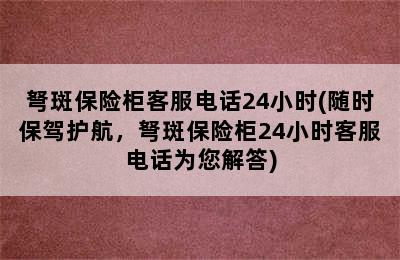 弩斑保险柜客服电话24小时(随时保驾护航，弩斑保险柜24小时客服电话为您解答)