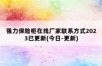 强力保险柜在线厂家联系方式2023已更新(今日-更新)