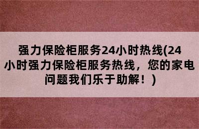 强力保险柜服务24小时热线(24小时强力保险柜服务热线，您的家电问题我们乐于助解！)