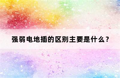 强弱电地插的区别主要是什么？