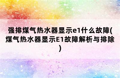 强排煤气热水器显示e1什么故障(煤气热水器显示E1故障解析与排除)