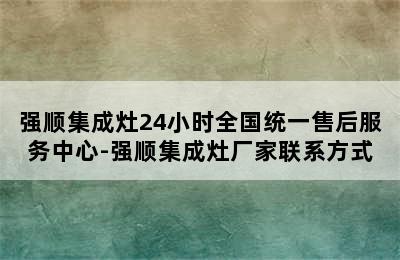 强顺集成灶24小时全国统一售后服务中心-强顺集成灶厂家联系方式