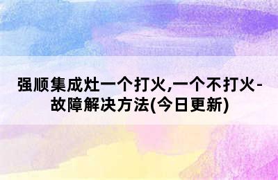 强顺集成灶一个打火,一个不打火-故障解决方法(今日更新)