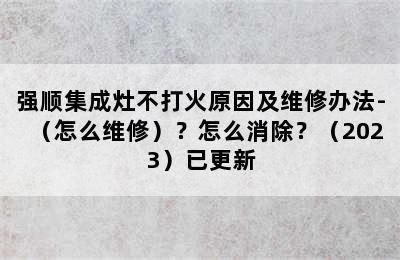 强顺集成灶不打火原因及维修办法-（怎么维修）？怎么消除？（2023）已更新