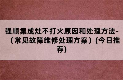 强顺集成灶不打火原因和处理方法-（常见故障维修处理方案）(今日推荐)