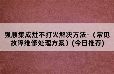 强顺集成灶不打火解决方法-（常见故障维修处理方案）(今日推荐)