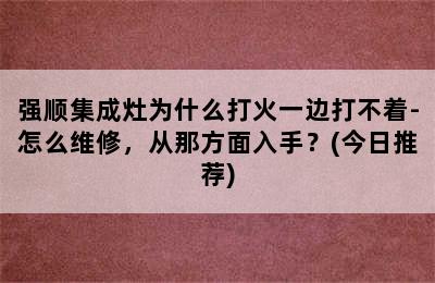 强顺集成灶为什么打火一边打不着-怎么维修，从那方面入手？(今日推荐)