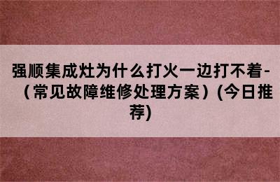 强顺集成灶为什么打火一边打不着-（常见故障维修处理方案）(今日推荐)