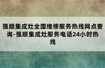 强顺集成灶全国维修服务热线网点查询-强顺集成灶服务电话24小时热线