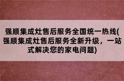 强顺集成灶售后服务全国统一热线(强顺集成灶售后服务全新升级，一站式解决您的家电问题)