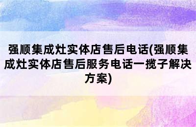 强顺集成灶实体店售后电话(强顺集成灶实体店售后服务电话一揽子解决方案)