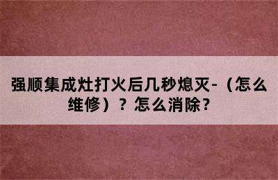 强顺集成灶打火后几秒熄灭-（怎么维修）？怎么消除？