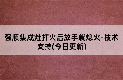 强顺集成灶打火后放手就熄火-技术支持(今日更新)