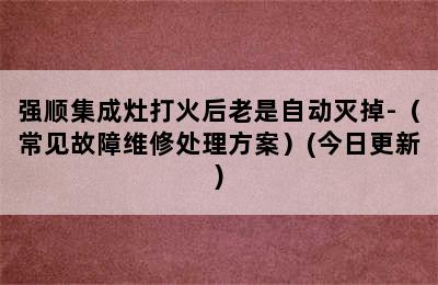 强顺集成灶打火后老是自动灭掉-（常见故障维修处理方案）(今日更新)