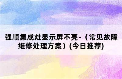 强顺集成灶显示屏不亮-（常见故障维修处理方案）(今日推荐)