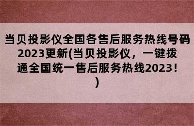 当贝投影仪全国各售后服务热线号码2023更新(当贝投影仪，一键拨通全国统一售后服务热线2023！)