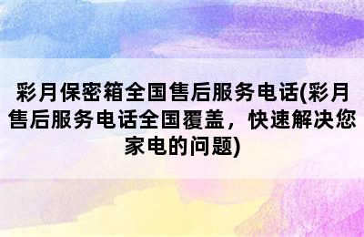 彩月保密箱全国售后服务电话(彩月售后服务电话全国覆盖，快速解决您家电的问题)