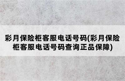 彩月保险柜客服电话号码(彩月保险柜客服电话号码查询正品保障)