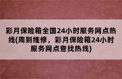 彩月保险箱全国24小时服务网点热线(周到维修，彩月保险箱24小时服务网点查找热线)