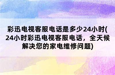 彩迅电视客服电话是多少24小时(24小时彩迅电视客服电话，全天候解决您的家电维修问题)