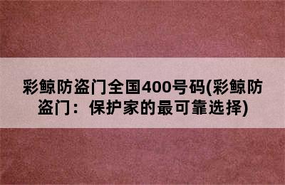 彩鲸防盗门全国400号码(彩鲸防盗门：保护家的最可靠选择)