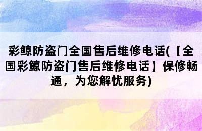 彩鲸防盗门全国售后维修电话(【全国彩鲸防盗门售后维修电话】保修畅通，为您解忧服务)