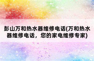 彭山万和热水器维修电话(万和热水器维修电话，您的家电维修专家)