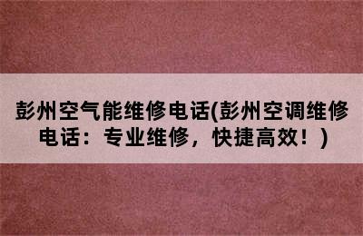 彭州空气能维修电话(彭州空调维修电话：专业维修，快捷高效！)