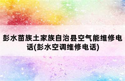 彭水苗族土家族自治县空气能维修电话(彭水空调维修电话)