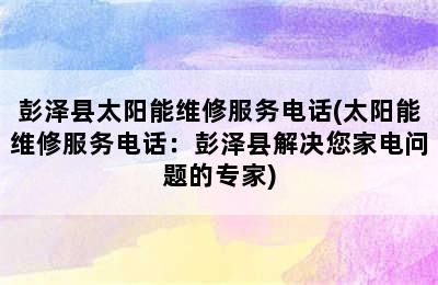 彭泽县太阳能维修服务电话(太阳能维修服务电话：彭泽县解决您家电问题的专家)