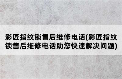 影匠指纹锁售后维修电话(影匠指纹锁售后维修电话助您快速解决问题)