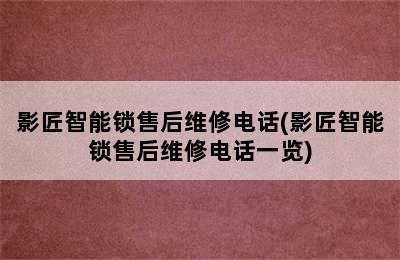 影匠智能锁售后维修电话(影匠智能锁售后维修电话一览)