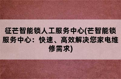 征芒智能锁人工服务中心(芒智能锁服务中心：快速、高效解决您家电维修需求)