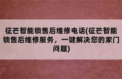 征芒智能锁售后维修电话(征芒智能锁售后维修服务，一键解决您的家门问题)