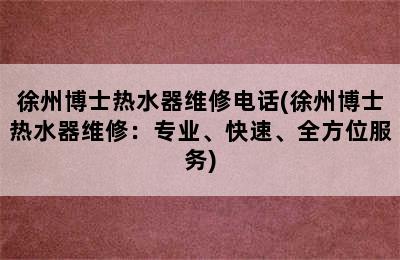 徐州博士热水器维修电话(徐州博士热水器维修：专业、快速、全方位服务)