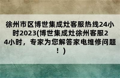 徐州市区博世集成灶客服热线24小时2023(博世集成灶徐州客服24小时，专家为您解答家电维修问题！)