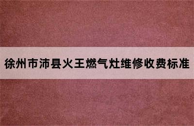 徐州市沛县火王燃气灶维修收费标准