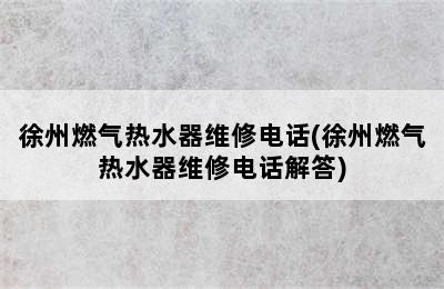 徐州燃气热水器维修电话(徐州燃气热水器维修电话解答)