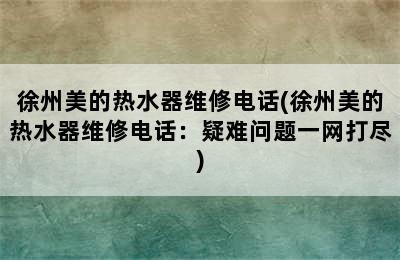 徐州美的热水器维修电话(徐州美的热水器维修电话：疑难问题一网打尽)