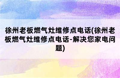 徐州老板燃气灶维修点电话(徐州老板燃气灶维修点电话-解决您家电问题)