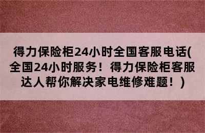 得力保险柜24小时全国客服电话(全国24小时服务！得力保险柜客服达人帮你解决家电维修难题！)